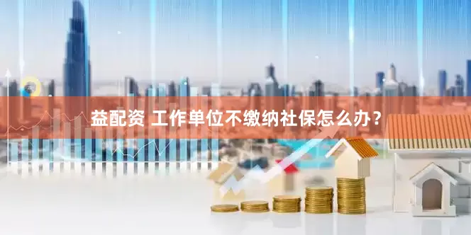 益配资 工作单位不缴纳社保怎么办？