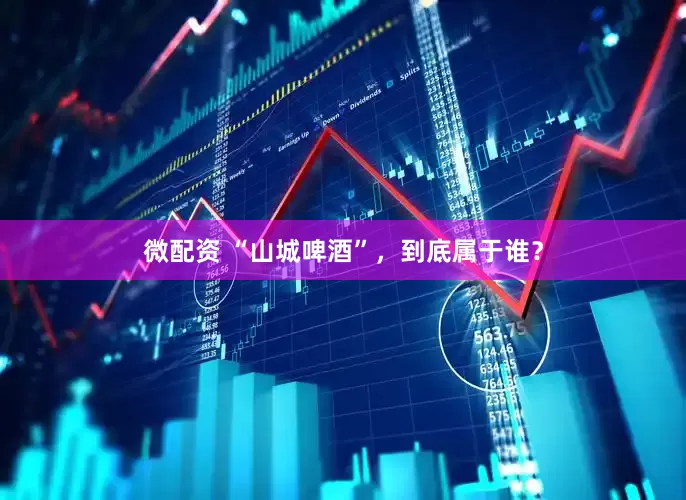 微配资 “山城啤酒”，到底属于谁？