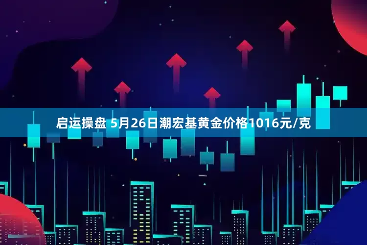 启运操盘 5月26日潮宏基黄金价格1016元/克
