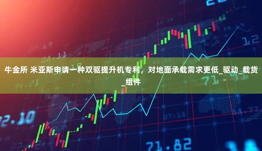 牛金所 米亚斯申请一种双驱提升机专利，对地面承载需求更低_驱动_载货_组件