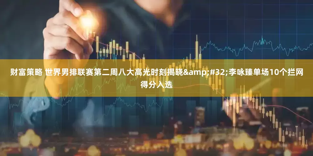 财富策略 世界男排联赛第二周八大高光时刻揭晓&#32;李咏臻单场10个拦网得分入选