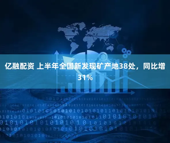 亿融配资 上半年全国新发现矿产地38处，同比增31%