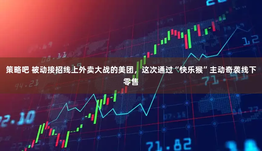 策略吧 被动接招线上外卖大战的美团，这次通过“快乐猴”主动奇袭线下零售