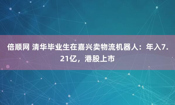 倍顺网 清华毕业生在嘉兴卖物流机器人：年入7.21亿，港股上市
