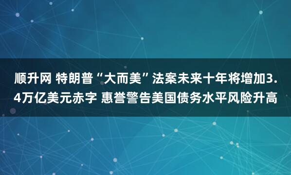 顺升网 特朗普“大而美”法案未来十年将增加3.4万亿美元赤字 惠誉警告美国债务水平风险升高