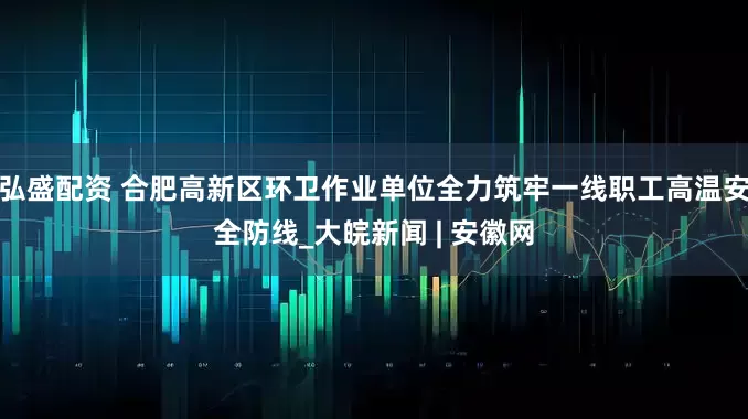 弘盛配资 合肥高新区环卫作业单位全力筑牢一线职工高温安全防线_大皖新闻 | 安徽网