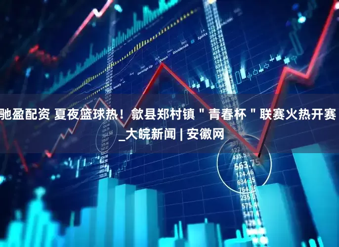 驰盈配资 夏夜篮球热！歙县郑村镇＂青春杯＂联赛火热开赛  _大皖新闻 | 安徽网