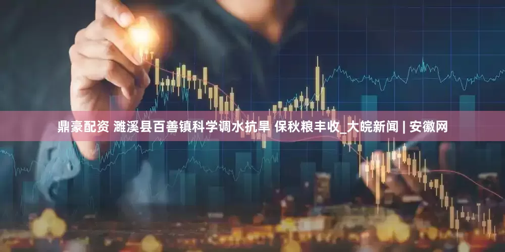 鼎豪配资 濉溪县百善镇科学调水抗旱 保秋粮丰收_大皖新闻 | 安徽网