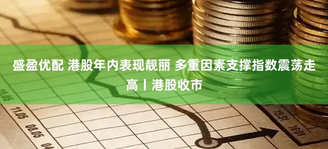 盛盈优配 港股年内表现靓丽 多重因素支撑指数震荡走高丨港股收市