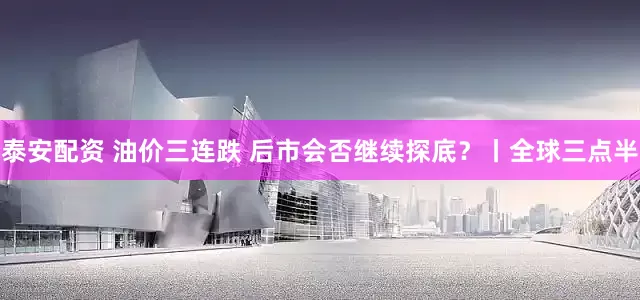 泰安配资 油价三连跌 后市会否继续探底？丨全球三点半