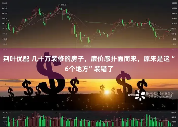 荆叶优配 几十万装修的房子，廉价感扑面而来，原来是这“6个地方”装错了