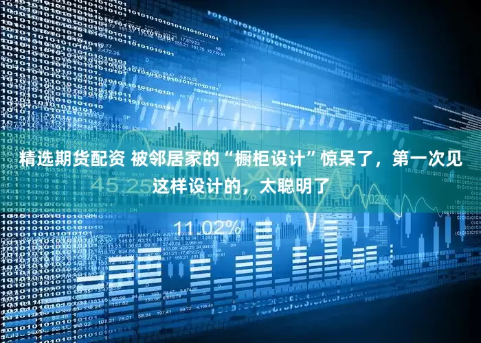 精选期货配资 被邻居家的“橱柜设计”惊呆了，第一次见这样设计的，太聪明了