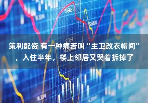 策利配资 有一种痛苦叫“主卫改衣帽间”，入住半年，楼上邻居又哭着拆掉了