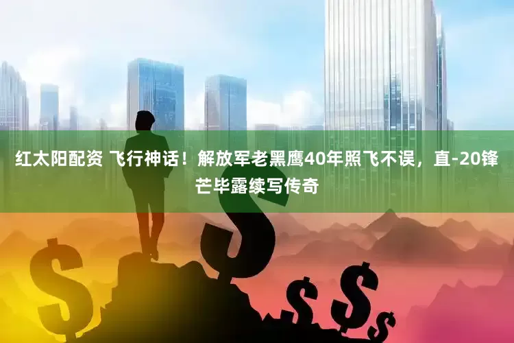 红太阳配资 飞行神话！解放军老黑鹰40年照飞不误，直-20锋芒毕露续写传奇