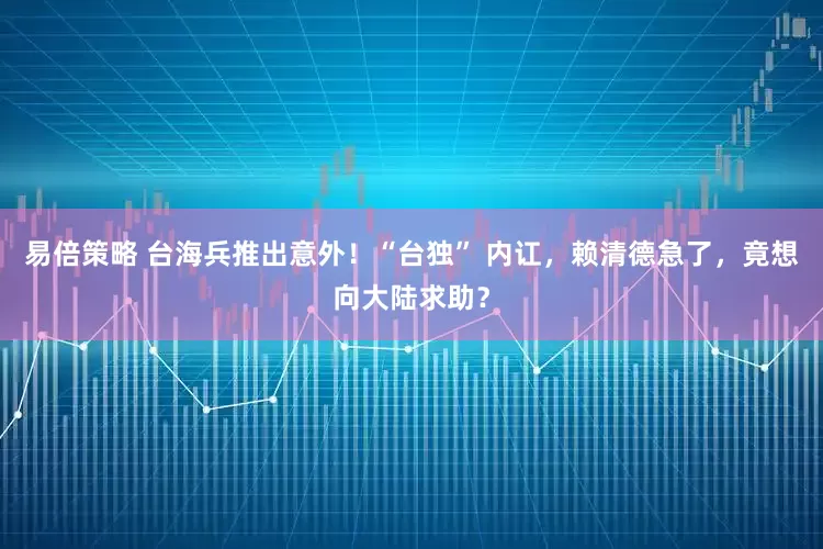 易倍策略 台海兵推出意外！“台独” 内讧，赖清德急了，竟想向大陆求助？