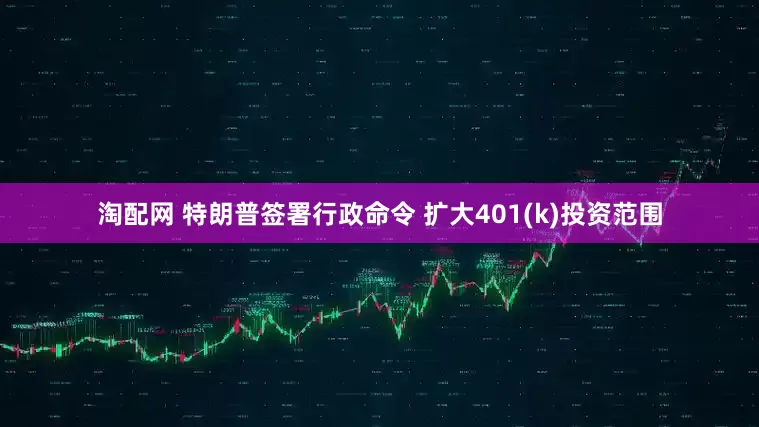 淘配网 特朗普签署行政命令 扩大401(k)投资范围