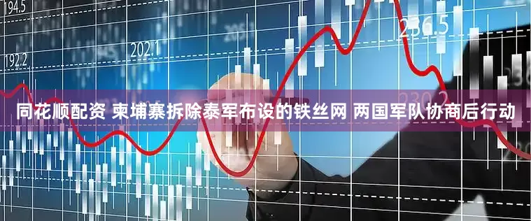 同花顺配资 柬埔寨拆除泰军布设的铁丝网 两国军队协商后行动