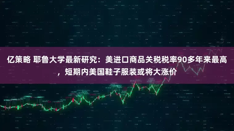 亿策略 耶鲁大学最新研究：美进口商品关税税率90多年来最高，短期内美国鞋子服装或将大涨价