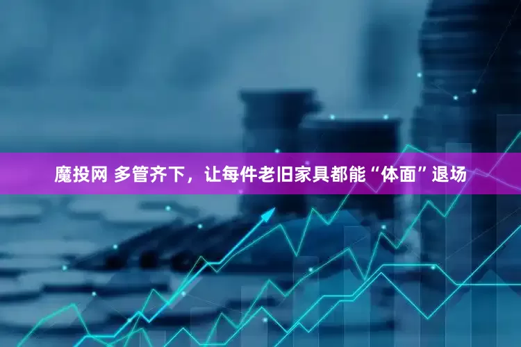 魔投网 多管齐下，让每件老旧家具都能“体面”退场