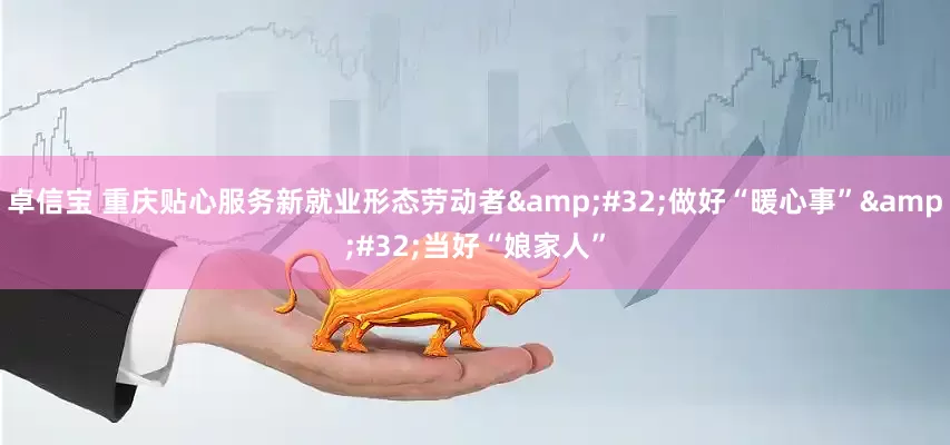 卓信宝 重庆贴心服务新就业形态劳动者&#32;做好“暖心事”&#32;当好“娘家人”