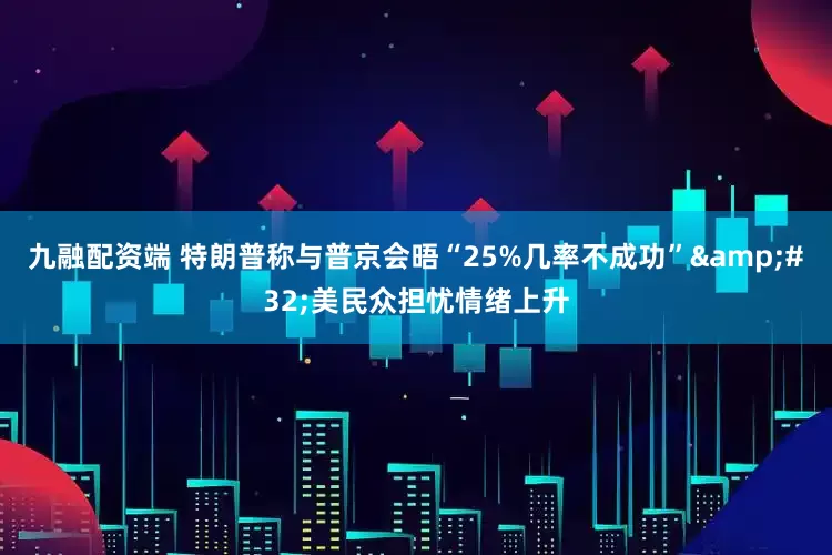 九融配资端 特朗普称与普京会晤“25%几率不成功”&#32;美民众担忧情绪上升