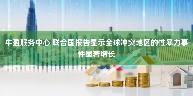 牛盈服务中心 联合国报告显示全球冲突地区的性暴力事件显著增长
