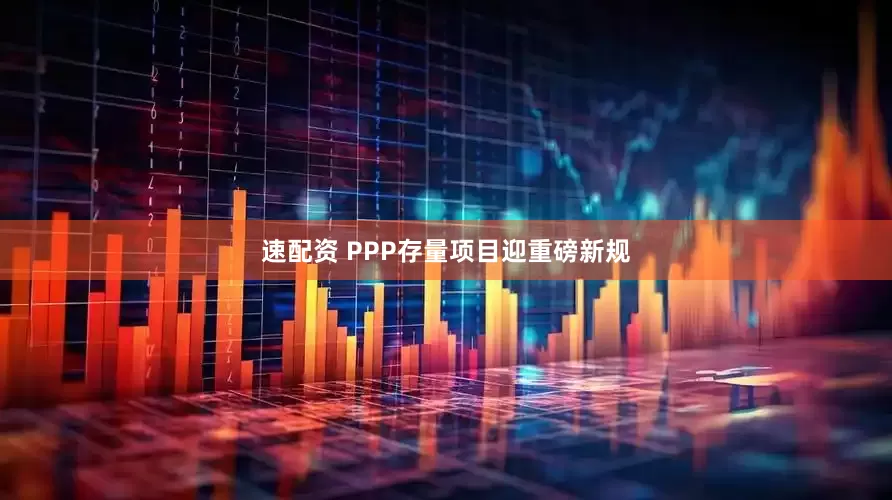 速配资 PPP存量项目迎重磅新规