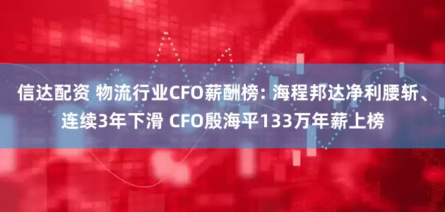信达配资 物流行业CFO薪酬榜: 海程邦达净利腰斩、连续3年下滑 CFO殷海平133万年薪上榜