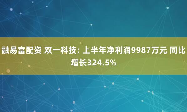 融易富配资 双一科技: 上半年净利润9987万元 同比增长324.5%