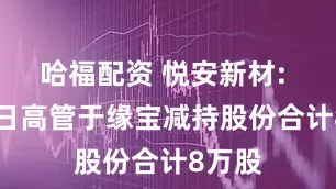 哈福配资 悦安新材: 8月7日高管于缘宝减持股份合计8万股