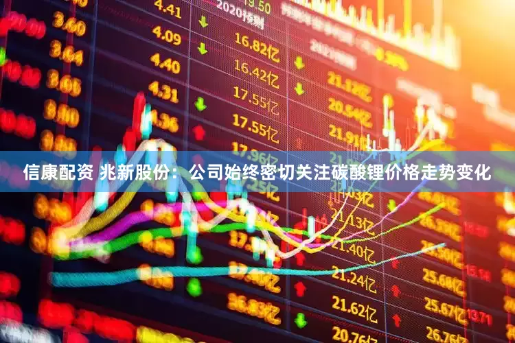 信康配资 兆新股份：公司始终密切关注碳酸锂价格走势变化