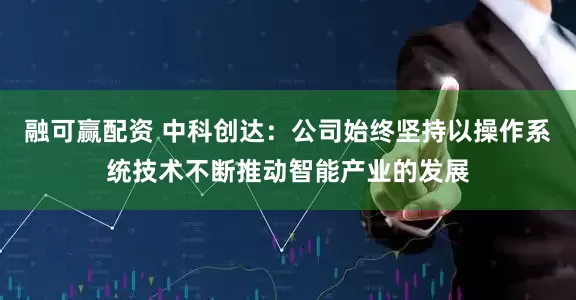 融可赢配资 中科创达：公司始终坚持以操作系统技术不断推动智能产业的发展