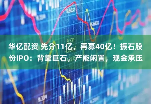 华亿配资 先分11亿，再募40亿！振石股份IPO：背靠巨石，产能闲置，现金承压