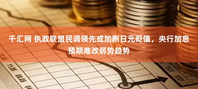 千汇网 执政联盟民调领先或加剧日元贬值，央行加息预期难改弱势趋势