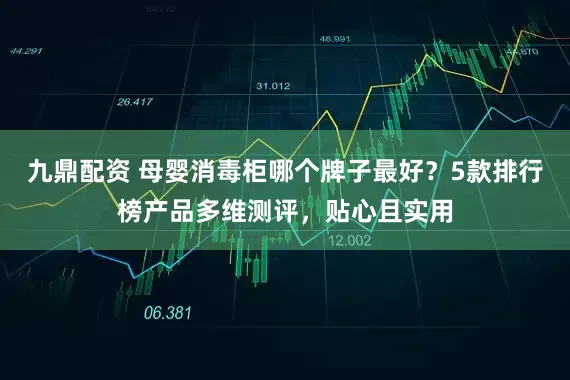 九鼎配资 母婴消毒柜哪个牌子最好？5款排行榜产品多维测评，贴心且实用