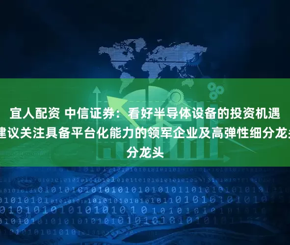 宜人配资 中信证券：看好半导体设备的投资机遇 建议关注具备平台化能力的领军企业及高弹性细分龙头