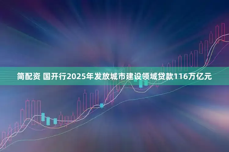 简配资 国开行2025年发放城市建设领域贷款116万亿元