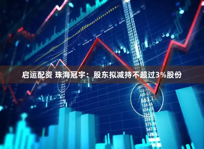 启运配资 珠海冠宇：股东拟减持不超过3%股份