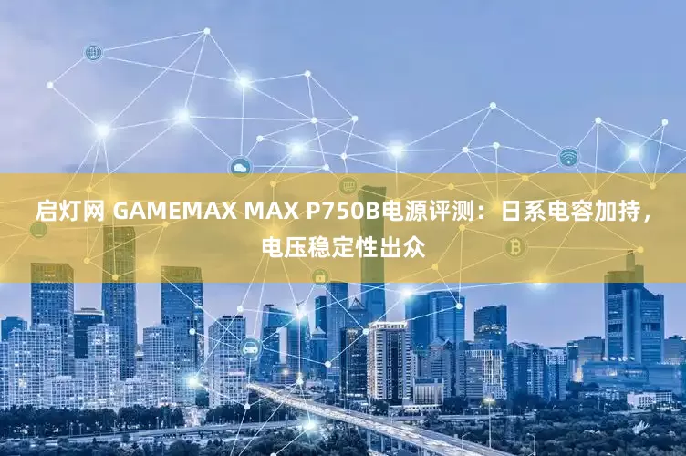 启灯网 GAMEMAX MAX P750B电源评测：日系电容加持，电压稳定性出众