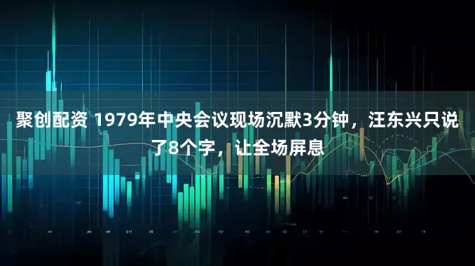 聚创配资 1979年中央会议现场沉默3分钟，汪东兴只说了8个字，让全场屏息
