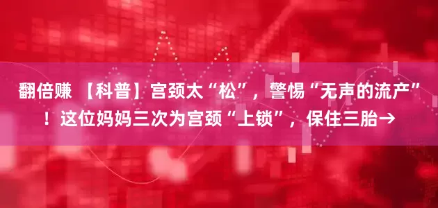 翻倍赚 【科普】宫颈太“松”，警惕“无声的流产”！这位妈妈三次为宫颈“上锁”，保住三胎→