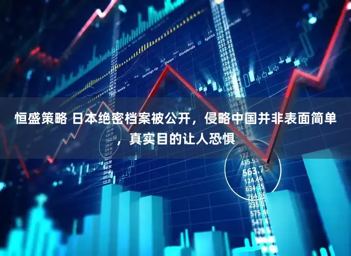 恒盛策略 日本绝密档案被公开，侵略中国并非表面简单，真实目的让人恐惧