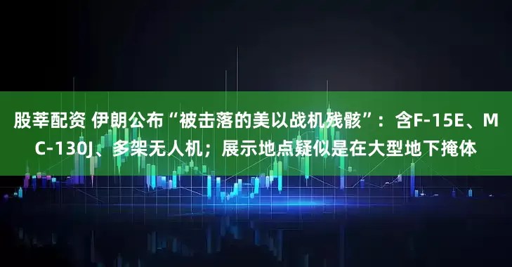 股莘配资 伊朗公布“被击落的美以战机残骸”：含F-15E、MC-130J、多架无人机；展示地点疑似是在大型地下掩体
