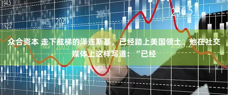 众合资本 走下舷梯的泽连斯基，已经踏上美国领土。他在社交媒体上这样写道：“已经