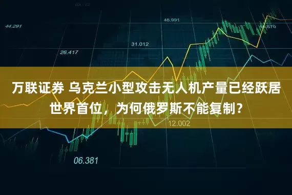 万联证券 乌克兰小型攻击无人机产量已经跃居世界首位，为何俄罗斯不能复制？